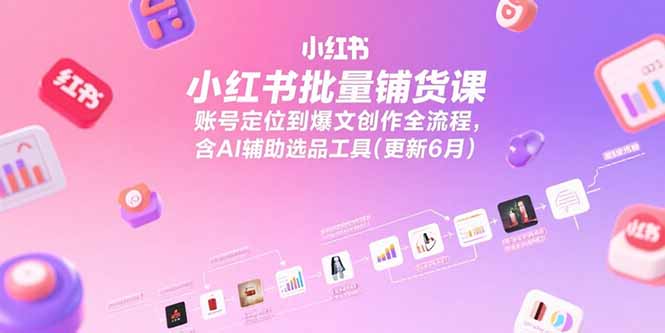 小红书批量铺货课，账号定位到爆文创作全流程，含AI辅助选品工具(更新6月-壹联网络
