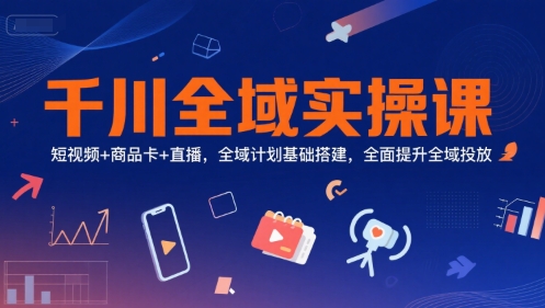 千川全域实操课，短视频+商品卡+直播，全域计划基础搭建，全面提升全域投放-壹联网络