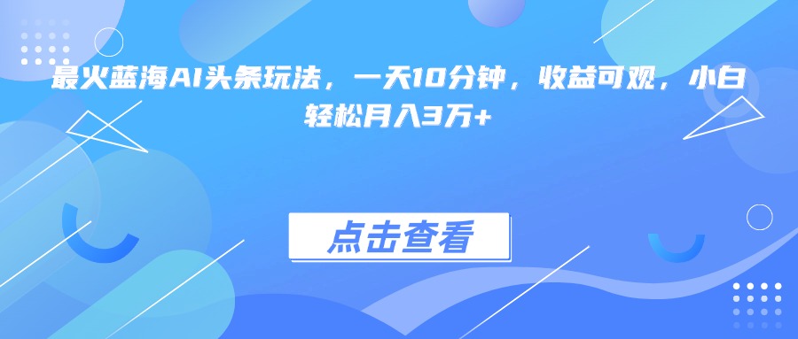 最火蓝海AI头条玩法，一天10分钟，收益可观，小白轻松月入3万+-壹联网络