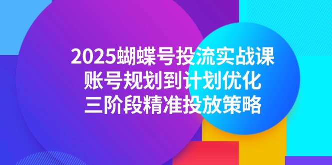 2025蝴蝶号投流实战课，账号规划到计划优化，三阶段精准投放策略-壹联网络