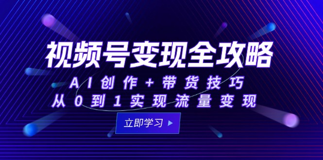 视频号变现全攻略：AI创作+带货技巧，从0到1实现流量变现-壹联网络
