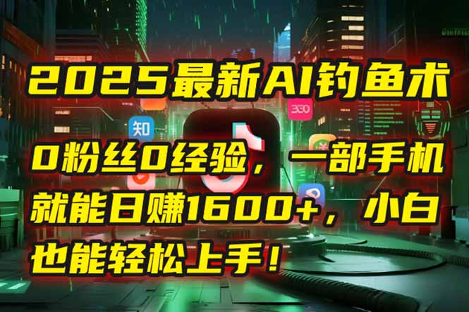 2025最新AI钓鱼术：0粉丝0经验，一部手机就能开启自动赚钱模式！-壹联网络