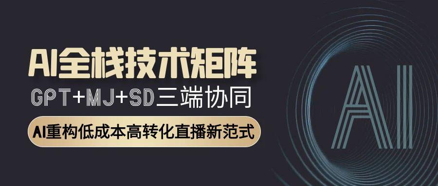 AI全栈技术矩阵：GPT+MJ+SD三端协同，AI重构低成本高转化直播新范式-壹联网络