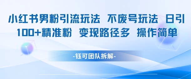小红书男粉引流玩法不废号玩法日引100男粉变现路径多操作简单-壹联网络