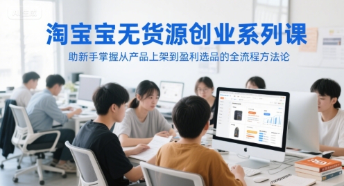 淘宝无货源创业系列课，助新手掌握从产品上架到盈利选品的全流程方法论-壹联网络