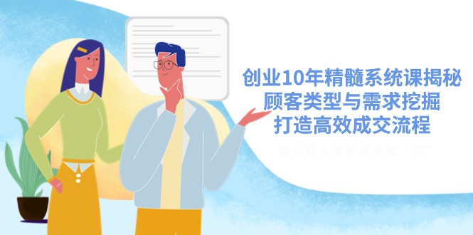 创业10年精髓系统课揭秘，顾客类型与需求挖掘，打造高效成交流程-壹联网络