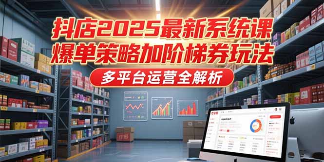 抖店2025最新系统课，爆单策略加阶梯券玩法，多平台运营全解析-壹联网络