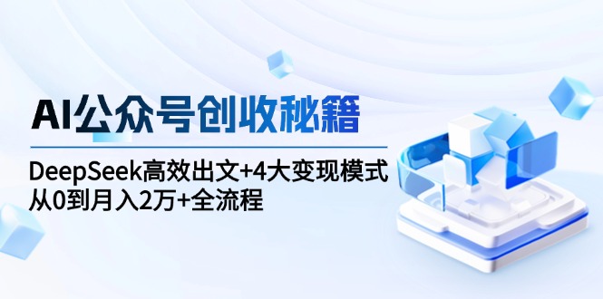 AI公众号创收秘籍：DeepSeek高效出文+4大变现模式，从0到月入2万+全流程-壹联网络