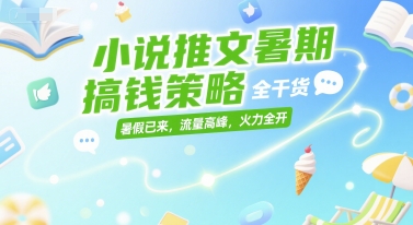 小说推文暑期搞钱策略，全干货，暑假已来，流量高峰，火力全开-壹联网络