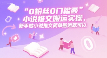 0 粉丝0门槛小说推文搬运实操，新手做小说推文简单搬运就可以-壹联网络