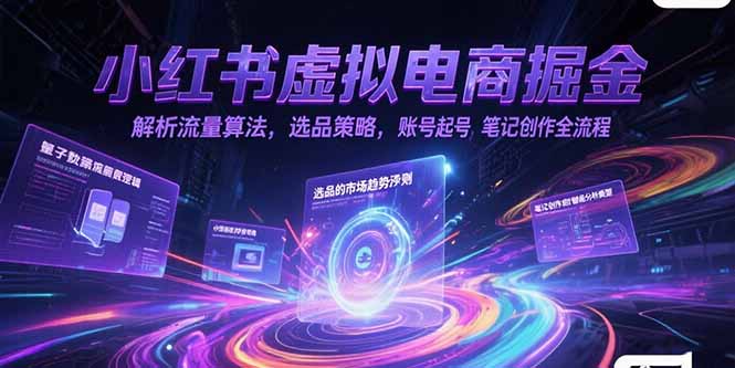小红书虚拟电商掘金，解析流量算法，选品策略，账号起号，笔记创作全流程-壹联网络