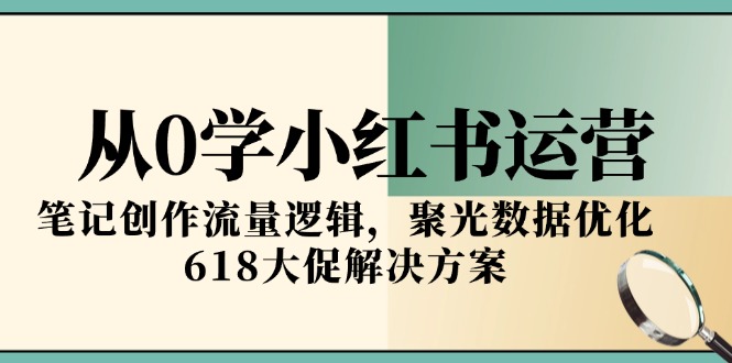 从0学小红书运营，笔记创作流量逻辑，聚光数据优化，618大促解决方案-壹联网络