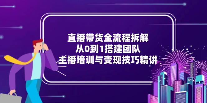直播带货全流程拆解：从0到1搭建团队，主播培训与变现技巧精讲-壹联网络