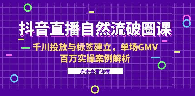 抖音直播自然流破圈课-6月，千川投放与标签建立，单场GMV百万实操案例解析-壹联网络