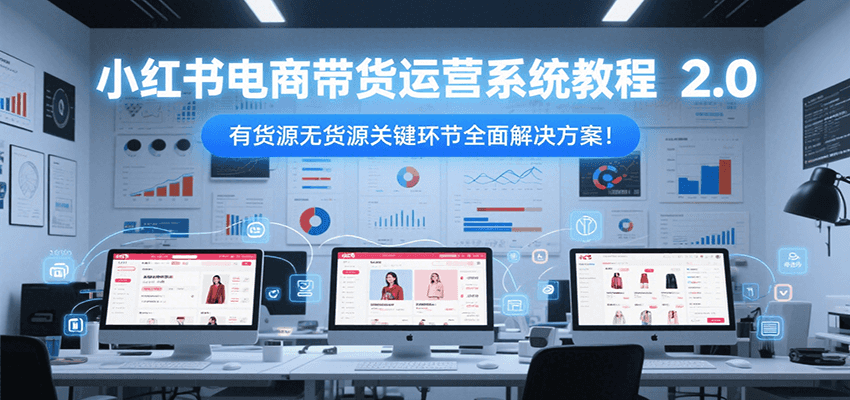 小红书电商带货运营系统教程2.0，有货源无货源关键环节全面解决方案！-壹联网络