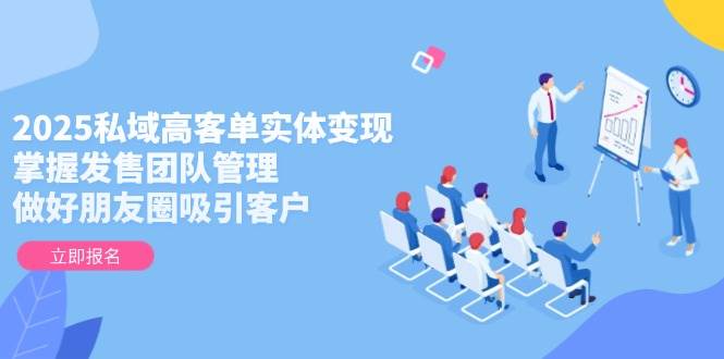 2025私域高客单实体变现，掌握发售团队管理，做好朋友圈吸引客户-壹联网络