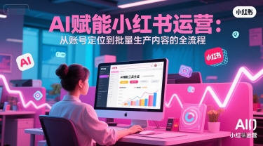 AI 赋能小红书运营：从账号定位到批量生产内容的全流程-壹联网络