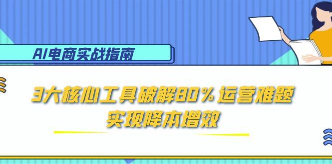 AI电商实战指南：3大核心工具破解80%运营难题，实现降本增效-壹联网络