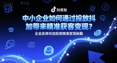 中小企业如何通过投放抖加带来精准获客变现？企业实体抖加投放精准变现秘籍-壹联网络