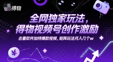 全网独家玩法，得物视频号创作激励 去重软件加持爆款视频，矩阵玩法月入几个w【揭秘】-壹联网络