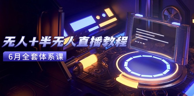 无人+半无人直播教程：AI工具+场景搭建，0到1掌握核心技术(6月更新-壹联网络