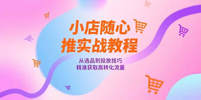 小店随心推实战教程，从选品到投放技巧，精准获取高转化流量-壹联网络
